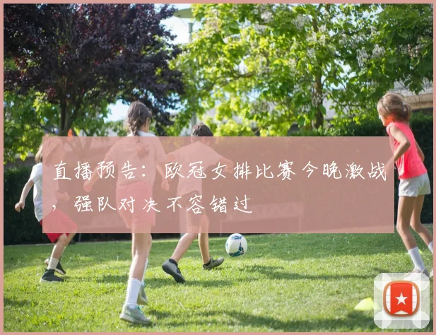 直播预告：欧冠女排比赛今晚激战，强队对决不容错过