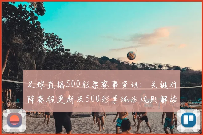 足球直播500彩票赛事资讯：关键对阵赛程更新及500彩票玩法规则解读