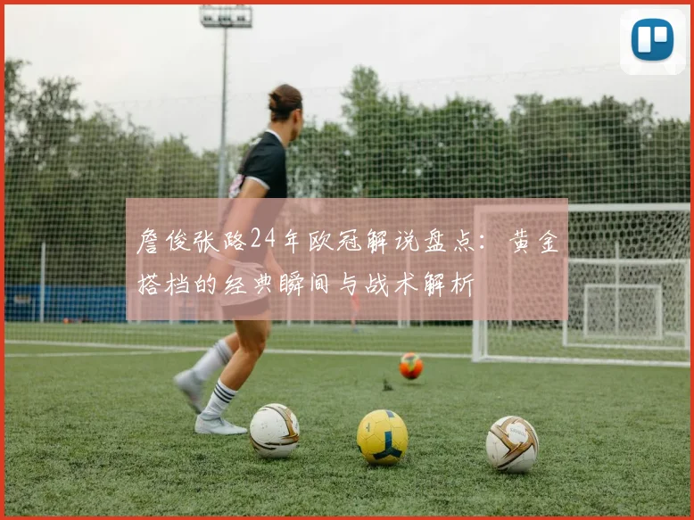 詹俊张路24年欧冠解说盘点：黄金搭档的经典瞬间与战术解析