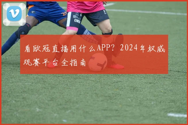 看欧冠直播用什么APP？2024年权威观赛平台全指南