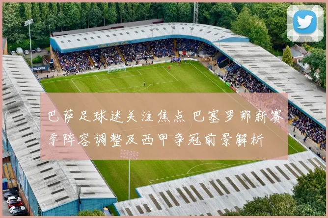 巴萨足球迷关注焦点 巴塞罗那新赛季阵容调整及西甲争冠前景解析