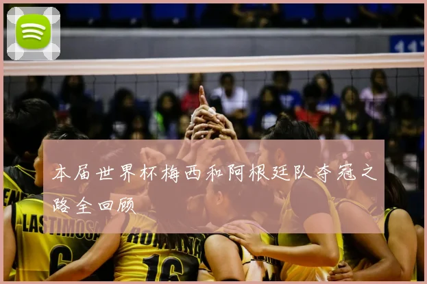 本届世界杯梅西和阿根廷队夺冠之路全回顾