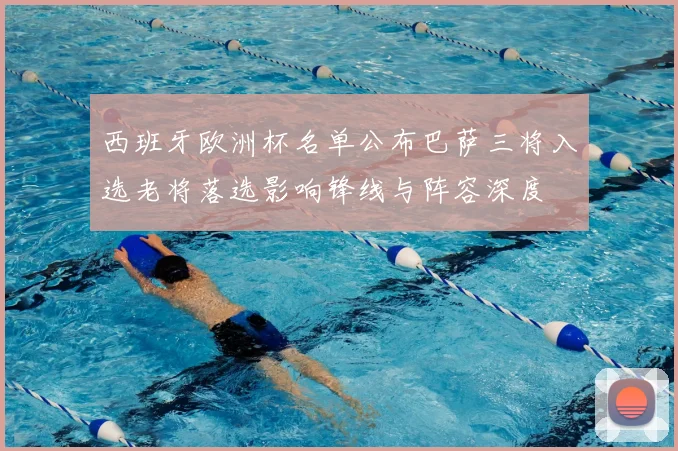 西班牙欧洲杯名单公布巴萨三将入选老将落选影响锋线与阵容深度