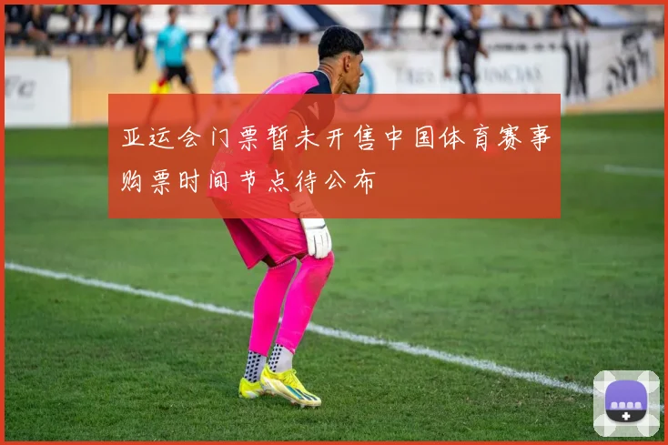 亚运会门票暂未开售中国体育赛事购票时间节点待公布