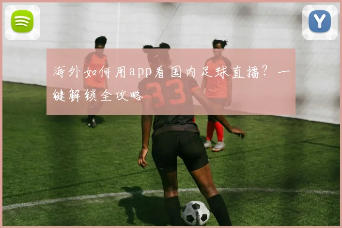 海外如何用app看国内足球直播？一键解锁全攻略