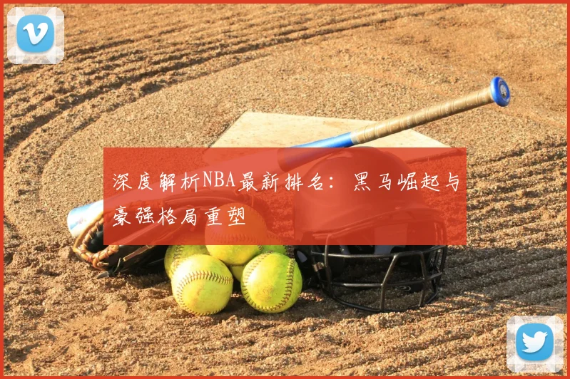 深度解析NBA最新排名：黑马崛起与豪强格局重塑