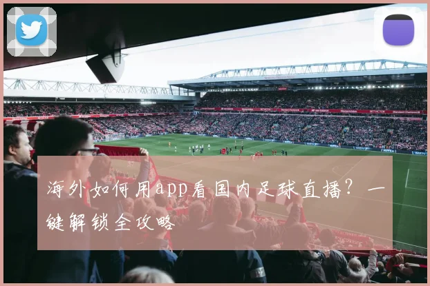海外如何用app看国内足球直播？一键解锁全攻略