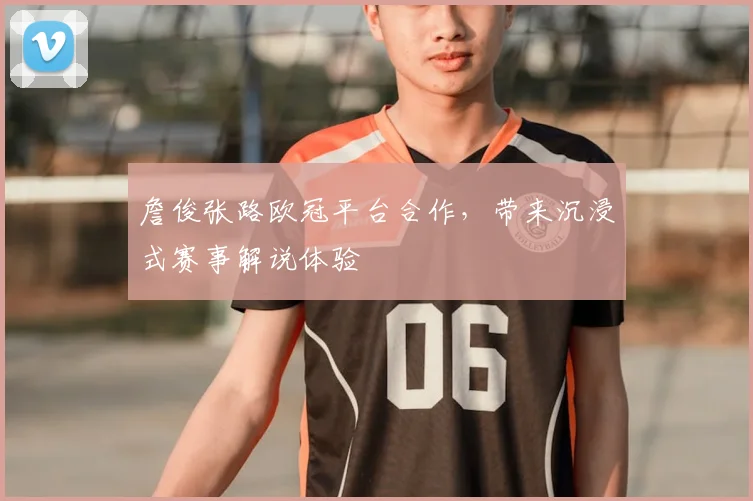 詹俊张路欧冠平台合作，带来沉浸式赛事解说体验