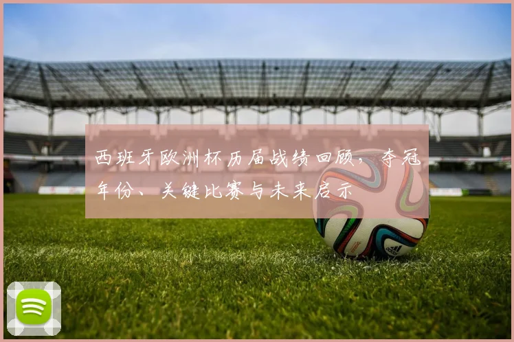 西班牙欧洲杯历届战绩回顾，夺冠年份、关键比赛与未来启示