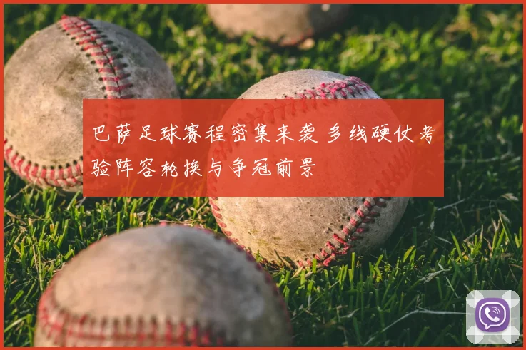 巴萨足球赛程密集来袭 多线硬仗考验阵容轮换与争冠前景