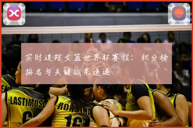 实时追踪女篮世界杯赛程：积分榜排名与关键战果速递