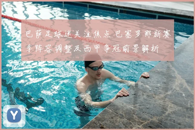 巴萨足球迷关注焦点 巴塞罗那新赛季阵容调整及西甲争冠前景解析